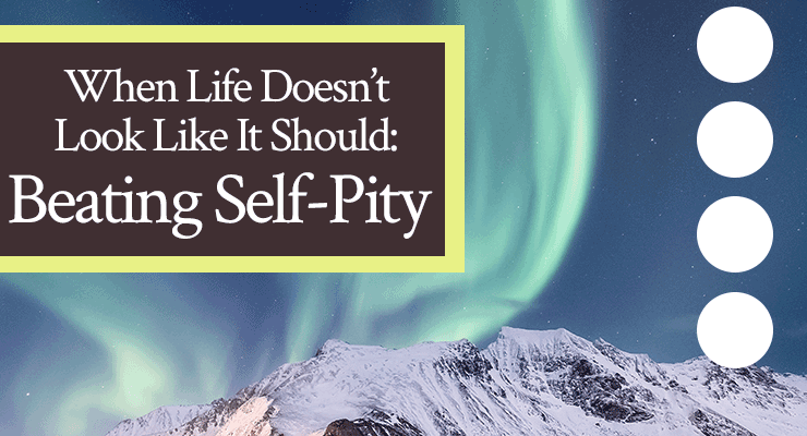 When Life Doesn’t Look Like It Should: Beating Self-Pity