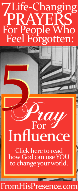 Prayer 5 of 7 Life-Changing Prayers For People Who Feel Forgotten: Pray For Influence | Jamie Rohrbaugh | FromHisPresence.com