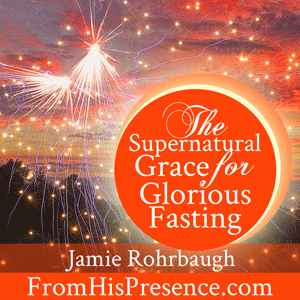 Supernatural Grace for Glorious Fasting by Jamie Rohrbaugh