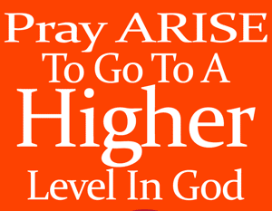 Pray “ARISE” To Go To A Higher Level In God