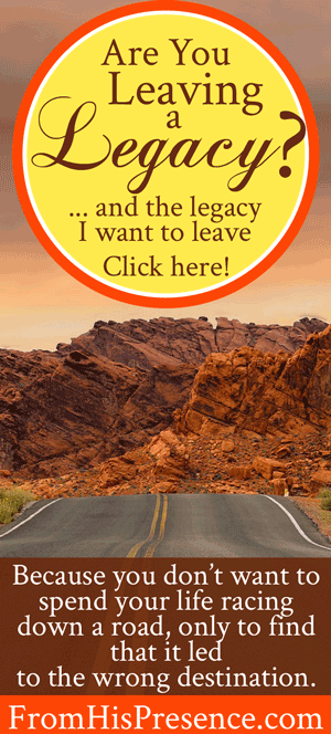 Are You Leaving a Legacy? (And the legacy I want to leave) | FromHisPresence.com