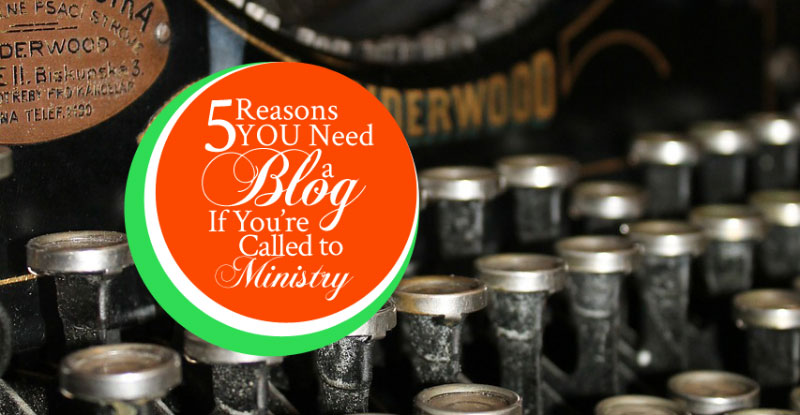 5 Reasons You Need a Blog If You’re Called To Ministry