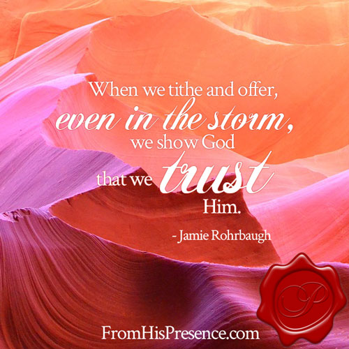 When we tithe and offer, even in the storm, we show God that we trust Him. | Jamie Rohrbaugh | FromHisPresence.com