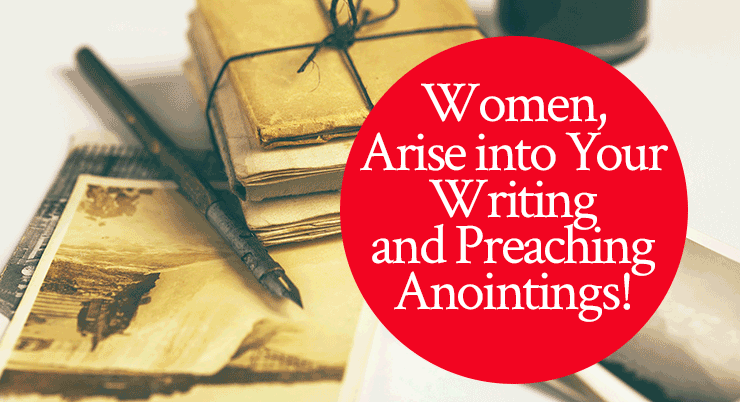 Women, Arise Into Your Writing and Preaching Anointings!