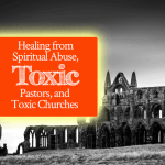 Healing from Spiritual Abuse, Toxic Pastors, and Toxic Churches