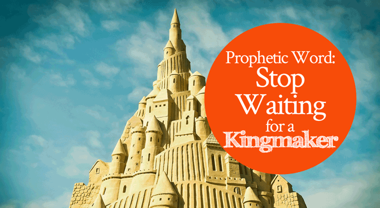 Prophetic Word: Stop Waiting for a Kingmaker