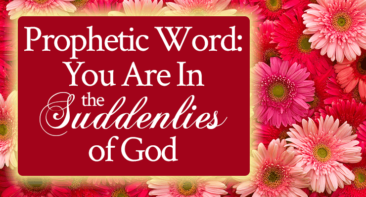 Prophetic Word: You Are In the Suddenlies of God