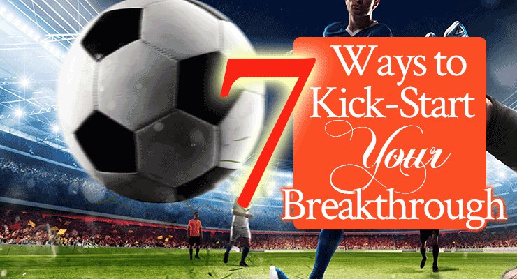 7 Ways to Kick-Start Your Breakthrough