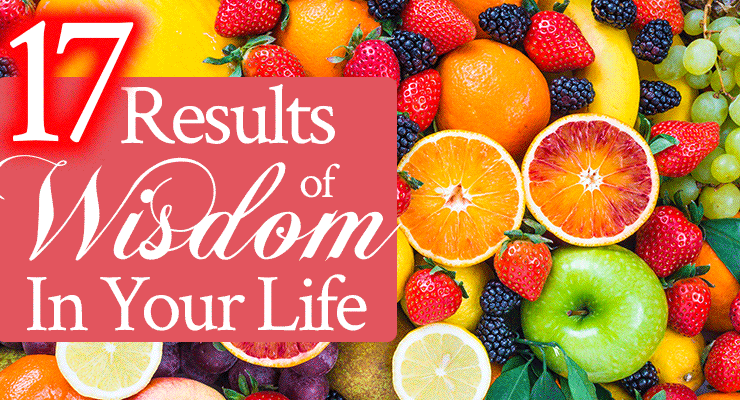 17 Results of Wisdom In Your Life, Part 2