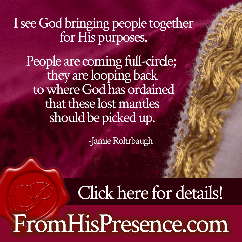 I see God bringing people together for His purposes. People are coming full-circle; they are looping back to where God has ordained that these lost mantles should be picked up. | Jamie Rohrbaugh | FromHisPresence.com | Prayer: Lord, Resurrect the Spiritual Mantle