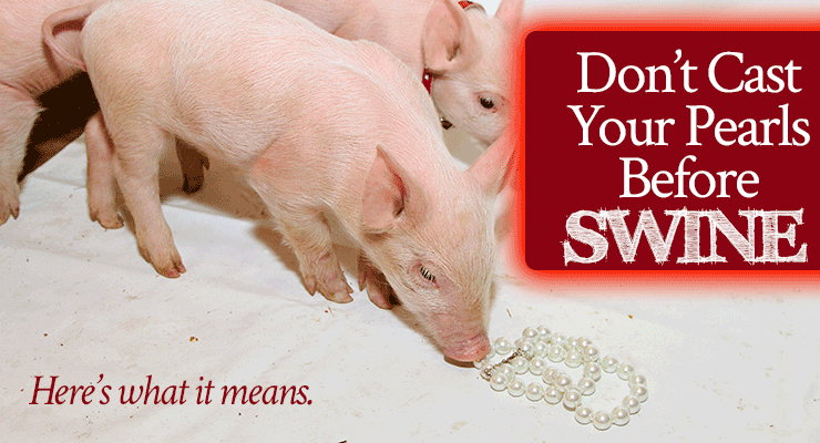 Don’t Cast Your Pearls Before Swine!