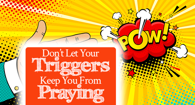 Don’t Let Your Triggers Keep You From Praying