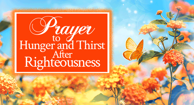 Prayer to Hunger and Thirst After Righteousness | by Jamie Rohrbaugh | FromHisPresence.com